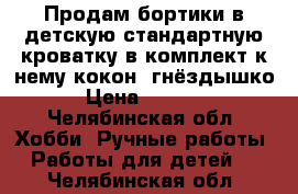 Продам бортики в детскую стандартную кроватку в комплект к нему кокон (гнёздышко › Цена ­ 2 500 - Челябинская обл. Хобби. Ручные работы » Работы для детей   . Челябинская обл.